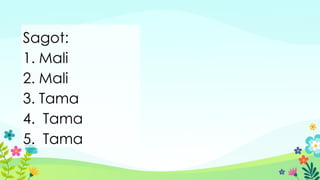 Sagot:
1. Mali
2. Mali
3. Tama
4. Tama
5. Tama
 