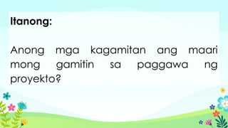 Itanong:
Anong mga kagamitan ang maari
mong gamitin sa paggawa ng
proyekto?
 