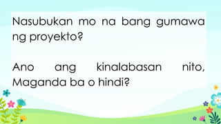 Nasubukan mo na bang gumawa
ng proyekto?
Ano ang kinalabasan nito,
Maganda ba o hindi?
 