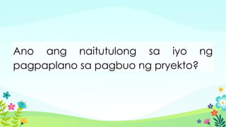 Ano ang naitutulong sa iyo ng
pagpaplano sa pagbuo ng pryekto?
 