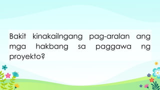 Bakit kinakailngang pag-aralan ang
mga hakbang sa paggawa ng
proyekto?
 