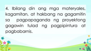 4. Ibilang din ang mga materyales,
kagamitan, at hakbang na gagamitin
sa pagpapaganda ng proyektong
gagawin tulad ng pagpipintura at
pagbabarnis.
 