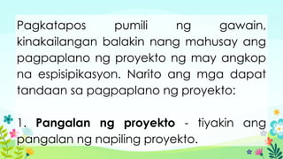 Pagkatapos pumili ng gawain,
kinakailangan balakin nang mahusay ang
pagpaplano ng proyekto ng may angkop
na espisipikasyon. Narito ang mga dapat
tandaan sa pagpaplano ng proyekto:
1. Pangalan ng proyekto - tiyakin ang
pangalan ng napiling proyekto.
 