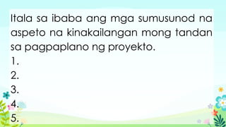 Itala sa ibaba ang mga sumusunod na
aspeto na kinakailangan mong tandan
sa pagpaplano ng proyekto.
1.
2.
3.
4.
5.
 