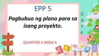 EPP 5
QUARTER 4 WEEK 6
D
A
Y
4
Pagbubuo ng plano para sa
isang proyekto.
 