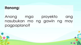 Itanong:
Anong mga proyekto ang
nasubukan mo ng gawin ng may
pagpaplano?
 