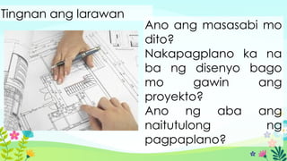 Tingnan ang larawan
Ano ang masasabi mo
dito?
Nakapagplano ka na
ba ng disenyo bago
mo gawin ang
proyekto?
Ano ng aba ang
naitutulong ng
pagpaplano?
 