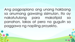 Ang pagpaplano ang unang hakbang
sa anumang gawaing sisimulan. Ito ay
nakatutulong para makatipid sa
panahon, lakas at pera na gugulin sa
paggawa ng napiling proyekto.
 