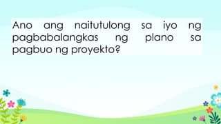 Ano ang naitutulong sa iyo ng
pagbabalangkas ng plano sa
pagbuo ng proyekto?
 