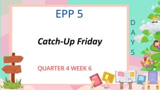 EPP 5
QUARTER 4 WEEK 6
D
A
Y
5
Catch-Up Friday
 