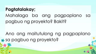 Pagtatalakay;
Mahalaga ba ang pagpaplano sa
pagbuo ng proyekto? Bakit?
Ano ang maitutulong ng pagpaplano
sa pagbuo ng proyekto?
 