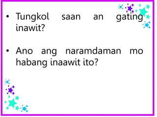 • Tungkol saan an gating
inawit?
• Ano ang naramdaman mo
habang inaawit ito?
 