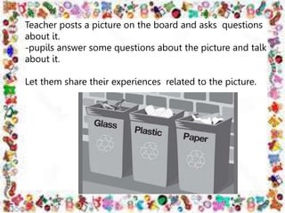 Teacher posts a picture on the board and asks questions
about it.
-pupils answer some questions about the picture and talk
about it.
Let them share their experiences related to the picture.
 
