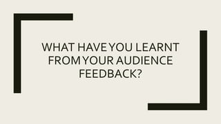 WHAT HAVEYOU LEARNT
FROMYOUR AUDIENCE
FEEDBACK?
 