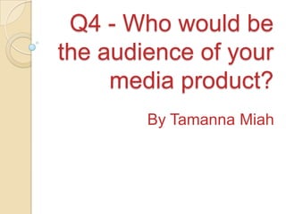 Q4 - Who would be the audience of your media product? By Tamanna Miah 