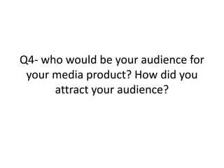Q4- who would be your audience for
 your media product? How did you
      attract your audience?
 