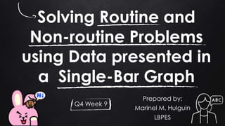 Solving Routine and
Non-routine Problems
using Data presented in
a Single-Bar Graph
Prepared by:
Marinel M. Hulguin
LBPES
Q4 Week 9
 