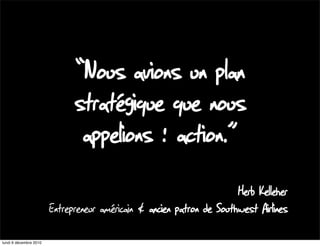 “Nous avions un plan
                              stratégique que nous
                               appelions : action.”
                                                                       Herb Kelleher
                        Entrepreneur américain & ancien patron de Southwest Airlines

lundi 6 décembre 2010
 