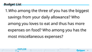 ENGAGE
EXPLOR
EXPLAIN EXTEND
EVALUAT
1.Who among the three of you has the biggest
savings from your daily allowance? Who
among you loves to eat and thus has more
expenses on food? Who among you has the
most miscellaneous expenses?
11
Budget List
 