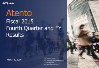 Atento
Fiscal 2015
Fourth Quarter and FY
Results
March 8, 2016
Lynn Antipas Tyson
Vice President Investor Relations
+1-914-485-1150
lynn.tyson@atento.com
 