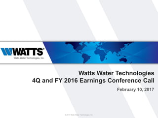 Watts Water Technologies
4Q and FY 2016 Earnings Conference Call
February 10, 2017
© 2017 Watts Water Technologies, Inc.
 