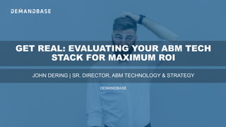 GET REAL: EVALUATING YOUR ABM TECH
STACK FOR MAXIMUM ROI
JOHN DERING | SR. DIRECTOR, ABM TECHNOLOGY & STRATEGY
DEMANDBASE
 
