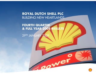 ROYAL DUTCH SHELL PLC
BUILDING NEW HEARTLANDS

FOURTH QUARTER
& FULL YEAR 2008 RESULTS

29TH JANUARY 2009
 