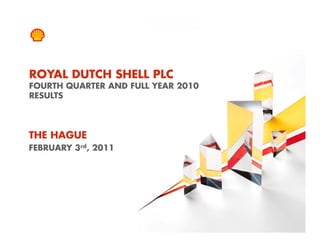 ROYAL DUTCH SHELL PLC
    FOURTH QUARTER AND FULL YEAR 2010
    RESULTS



THE HAGUE
FEBRUARY 3rd, 2011




1    Copyright of Royal Dutch Shell plc   03/02/2011
 
