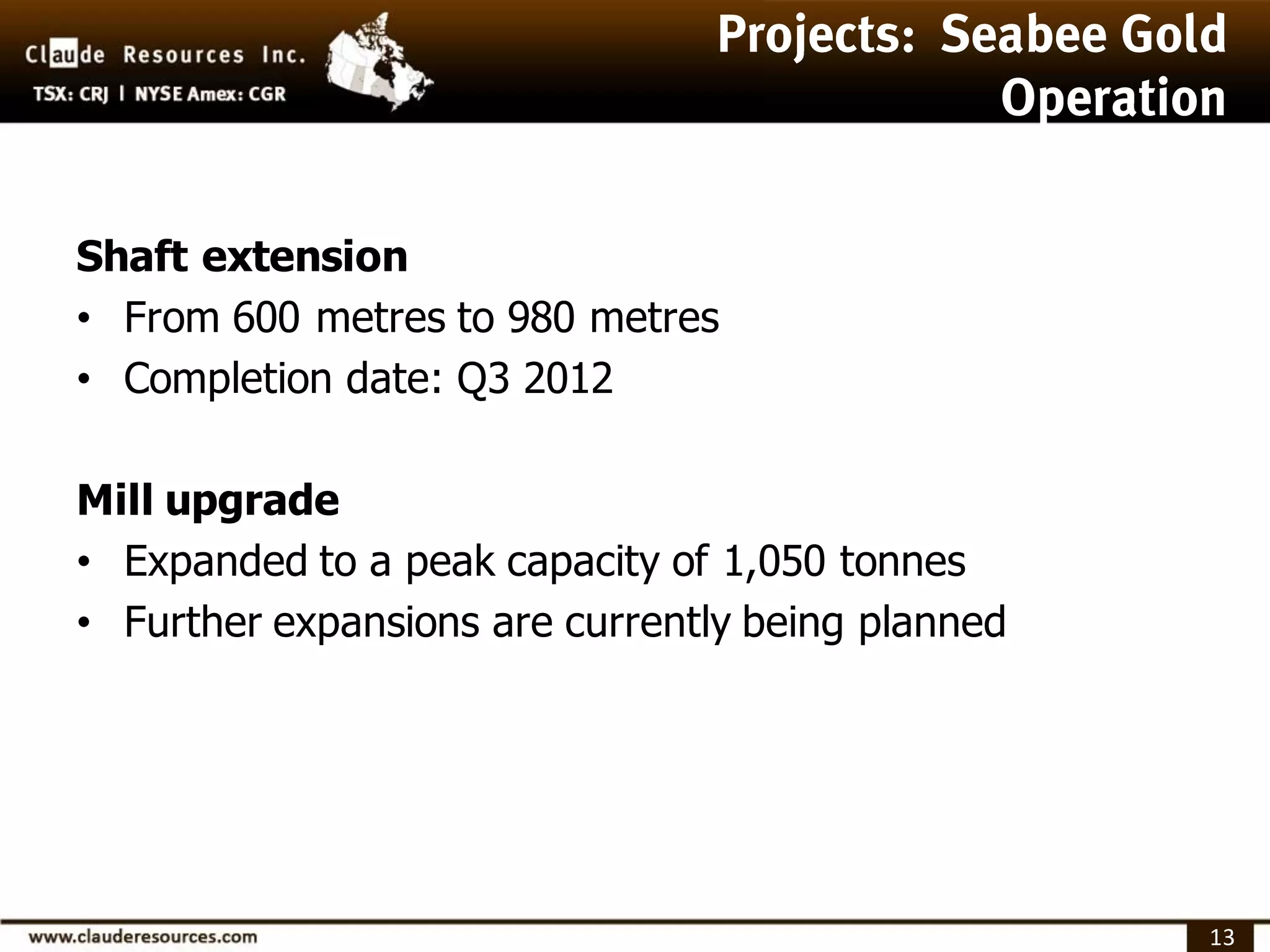 Shaft extension
• From 600 metres to 980 metres
• Completion date: Q3 2012

Mill upgrade
• Expanded to a peak capacity of 1,050 tonnes
• Further expansions are currently being planned




                                                   13
 