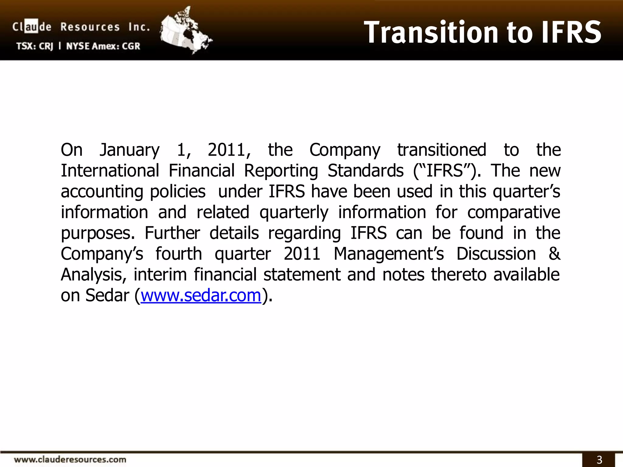 On January 1, 2011, the Company transitioned to the
International Financial Reporting Standards (“IFRS”). The new
accounting policies under IFRS have been used in this quarter’s
information and related quarterly information for comparative
purposes. Further details regarding IFRS can be found in the
Company’s fourth quarter 2011 Management’s Discussion &
Analysis, interim financial statement and notes thereto available
on Sedar (www.sedar.com).




                                                                    3
 