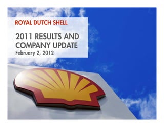 ROYAL DUTCH SHELL

    2011 RESULTS AND
    COMPANY UPDATE
    February 2, 2012
           y




1    Copyright of Royal Dutch Shell plc   2 February 2012
 