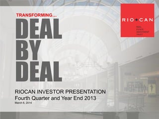 RIOCAN INVESTOR PRESENTATION
Fourth Quarter and Year End 2013
March 6, 2014
TRANSFORMING…
 