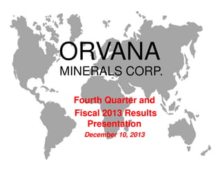 MINERALS CORP.
ORVANA
Fourth Quarter and
Fiscal 2013 Results
Presentation
December 10, 2013
 