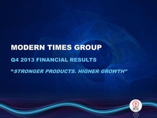 MODERN TIMES GROUP
Q4 2013 FINANCIAL RESULTS

“STRONGER PRODUCTS. HIGHER GROWTH”

1

 