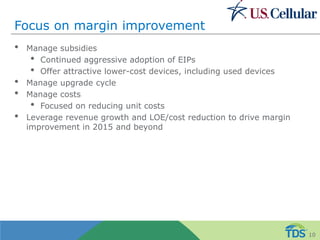Focus on margin improvement
• Manage subsidies
• Continued aggressive adoption of EIPs
• Offer attractive lower-cost devices, including used devices
• Manage upgrade cycle
• Manage costs
• Focused on reducing unit costs
• Leverage revenue growth and LOE/cost reduction to drive margin
improvement in 2015 and beyond
10
 