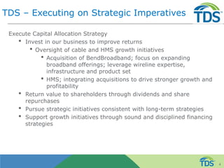 TDS – Executing on Strategic Imperatives
Execute Capital Allocation Strategy
• Invest in our business to improve returns
• Oversight of cable and HMS growth initiatives
• Acquisition of BendBroadband; focus on expanding
broadband offerings; leverage wireline expertise,
infrastructure and product set
• HMS; integrating acquisitions to drive stronger growth and
profitability
• Return value to shareholders through dividends and share
repurchases
• Pursue strategic initiatives consistent with long-term strategies
• Support growth initiatives through sound and disciplined financing
strategies
4
 