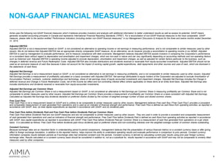 Aimia uses the following non-GAAP financial measures which it believes provides investors and analysts with additional information to better understand results as well as assess its potential. GAAP means
generally accepted accounting principles in Canada and represents International Financial Reporting Standards (“IFRS”). For a reconciliation of non-GAAP financial measures to the most comparable GAAP
measure, please refer to the section entitled “Performance Indicators (including certain non-GAAP financial measures)” in our Management Discussion & Analysis for the three and twelve months ended December
31, 2015.
Adjusted EBITDA
Adjusted EBITDA is not a measurement based on GAAP, is not considered an alternative to operating income or net earnings in measuring performance, and is not comparable to similar measures used by other
issuers. We do not believe that Adjusted EBITDA has an appropriate directly comparable GAAP measure. As an alternative, we do however provide a reconciliation to operating income in our MD&A. Adjusted
EBITDA is used by management to evaluate performance, and to measure compliance with debt covenants. Management believes Adjusted EBITDA assists investors in comparing the Corporation’s performance
on a consistent basis without regard to depreciation and amortization and impairment charges, which are non-cash in nature and can vary significantly depending on accounting methods and non-operating factors
such as historical cost. Adjusted EBITDA is operating income adjusted to exclude depreciation, amortization and impairment charges, as well as adjusted for certain factors particular to the business, such as
changes in deferred revenue and Future Redemption Costs. Adjusted EBITDA also includes distributions and dividends received or receivable from equity-accounted investments. Adjusted EBITDA should not be
used as an exclusive measure of cash flow because it does not account for the impact of working capital growth, capital expenditures, debt repayments and other sources and uses of cash, which are disclosed in
the statements of cash flows.
Adjusted Net Earnings
Adjusted Net Earnings is not a measurement based on GAAP, is not considered an alternative to net earnings in measuring profitability, and is not comparable to similar measures used by other issuers. Adjusted
Net Earnings provides a measurement of profitability calculated on a basis consistent with Adjusted EBITDA. Net earnings attributable to equity holders of the Corporation are adjusted to exclude Amortization of
Accumulation Partners’ contracts, customer relationships and technology, share of net earnings (loss) of equity accounted investments and impairment charges. Adjusted Net Earnings includes the Change in
deferred revenue and Change in Future Redemption Costs, net of the income tax effect and non-controlling interest effect (where applicable) on these items at an entity level basis. Adjusted Net Earnings also
includes distributions and dividends received or receivable from equity-accounted investments.
Adjusted Net Earnings per Common Share
Adjusted Net Earnings per Common Share is not a measurement based on GAAP, is not considered an alternative to Net Earnings per Common Share in measuring profitability per Common Share and is not
comparable to similar measures used by other issuers. Adjusted Net Earnings per Common Share provides a measurement of profitability per Common Share on a basis consistent with Adjusted Net Earnings.
Calculated as Adjusted Net Earnings less dividends declared on preferred shares divided by the number of weighted average number of basic and diluted common shares.
Free Cash Flow
Free Cash Flow is not a measurement based on GAAP and is unlikely to be comparable to similar measures used by other issuers. Management believes Free cash flow (“Free Cash Flow”) provides a consistent
and comparable measurement of cash generated from operations and is used as an indicator of financial strength and performance. Free Cash Flow is defined as cash flows from operating activities, as reported in
accordance with GAAP, less: (a) total capital expenditures as reported in accordance with GAAP; and (b) dividends paid.
Free Cash Flow before Dividends Paid and Free Cash Flow before Dividends Paid per Common Share
Free Cash Flow before Dividends Paid are non-GAAP measures and are not comparable to similar measures used by other issuers. They are used in order to provide a consistent and comparable measurement
of cash generated from operations and used as indicators of financial strength and performance. Free Cash Flow before Dividends Paid is defined as cash flows from operating activities as reported in accordance
with GAAP, less capital expenditures as reported in accordance with GAAP. Free Cash Flow before Dividends Paid per Common Share is a measurement of cash flow generated from operations on a per share
basis. It is calculated as follows: Free Cash Flow before dividends paid minus dividends paid on preferred shares and non-controlling interests over the weighted average number of common shares outstanding.
Constant Currency
Because exchange rates are an important factor in understanding period to period comparisons, management believes that the presentation of various financial metrics on a constant currency basis or after giving
effect to foreign exchange translation, in addition to the reported metrics, helps improve the ability to understand operating results and evaluate performance in comparison to prior periods. Constant currency
information compares results between periods as if exchange rates had remained constant over the periods. Constant currency is derived by calculating current-year results using prior-year foreign currency
exchange rates. Results calculated on a constant currency basis should be considered in addition to, not as a substitute for, results reported in accordance with GAAP and may not be comparable to similarly titled
measures used by other companies.
NON-GAAP FINANCIAL MEASURES
4
 
