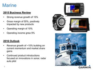 Marine
2015 Business Review
• Strong revenue growth of 15%
• Gross margin of 55%, positively
impacted by new products
• Operating margin of 10%
• Operating income grew 9%
2016 Outlook
• Revenue growth of ~10% building on
current momentum and market share
gains
• Continued product introductions
focused on innovations in sonar, radar
auto pilot
9
 