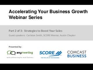 web conferencing for small business
Accelerating Your Business Growth
Webinar Series
Presented by:
Guest speakers: Carleton Smith, SCORE Mentor, Austin Chapter
Part 2 of 3: Strategies to Boost Your Sales
 