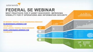 FEDERAL SE WEBINAR
BEST PRACTICES FOR IT ASSET DISCOVERY: IMPROVING
VISIBILITY FOR IT OPERATIONS AND INFORMATION SECURITY
ED BENDER, FEDERAL SALES ENGINEERING MANAGER
ED.BENDER@SOLARWINDS.COM
703-386-2625
DAVE LARSON, FEDERAL SALES ENGINEER
DAVID.LARSON@SOLARWINDS.COM
512-498-6783
 