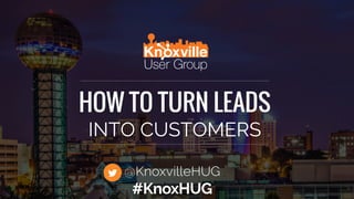 HOW TO TURN LEADS
INTO CUSTOMERS
@KnoxvilleHUG
#KnoxHUG
 