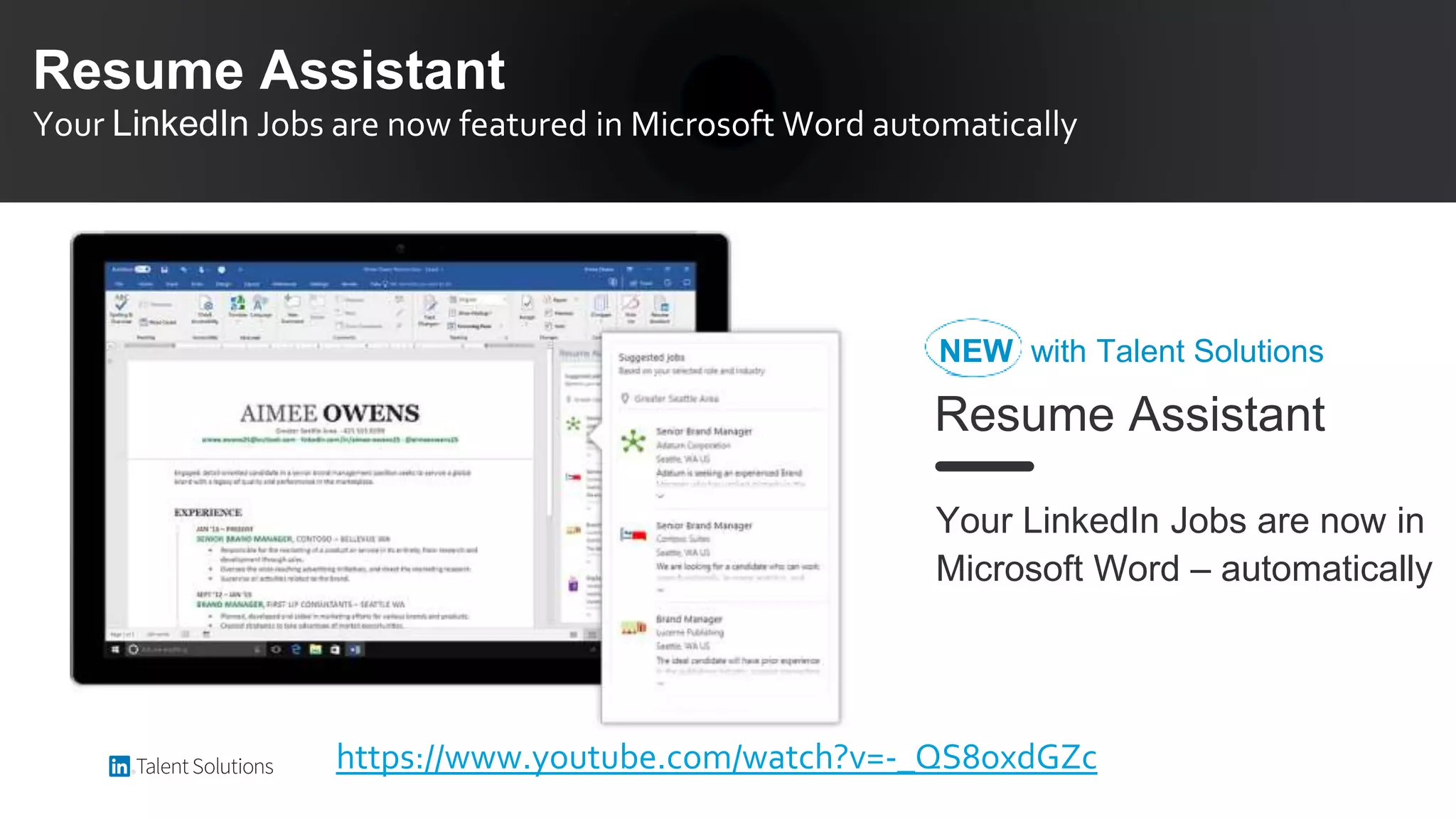 Resume Assistant
Your LinkedIn Jobs are now featured in Microsoft Word automatically
Your LinkedIn Jobs are now in
Microsoft Word – automatically
Resume Assistant
NEW with Talent Solutions
https://www.youtube.com/watch?v=-_QS8oxdGZc
 