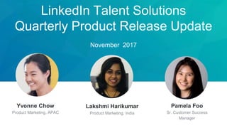 LinkedIn Talent Solutions
Quarterly Product Release Update
November 2017
Lakshmi Harikumar
Product Marketing, India
Yvonne Chow
Product Marketing, APAC
Pamela Foo
Sr. Customer Success
Manager
 