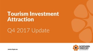 Tourism Investment
Attraction
Q4 2017 Update
www.nt.gov.au
 