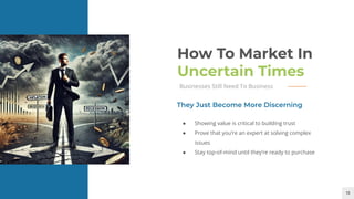 13
How To Market In
Uncertain Times
Businesses Still Need To Business
● Showing value is critical to building trust
● Prove that you’re an expert at solving complex
issues
● Stay top-of-mind until they’re ready to purchase
They Just Become More Discerning
 