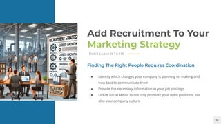 19
Add Recruitment To Your
Marketing Strategy
Don’t Leave It To HR
● Identify which changes your company is planning on making and
how best to communicate them
● Provide the necessary information in your job postings
● Utilize Social Media to not only promote your open positions, but
also your company culture
Finding The Right People Requires Coordination
 
