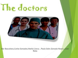 The doctors 
Mar Bascuñana,Carlos Gonzalez,Noelia Llorca , Paula Soler,Gonzalo Nozal y Joan 
Rielo 
 