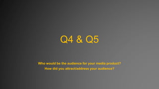 Q4 & Q5
Who would be the audience for your media product?
How did you attract/address your audience?

 
