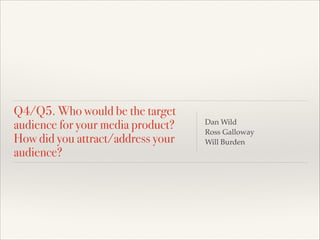 Q4/Q5. Who would be the target
audience for your media product?
How did you attract/address your
audience?
Dan Wild!
Ross Galloway!
Will Burden
 