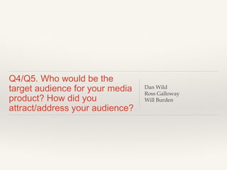 Q4/Q5. Who would be the
target audience for your media
product? How did you
attract/address your audience?
Dan Wild
Ross Galloway
Will Burden
 